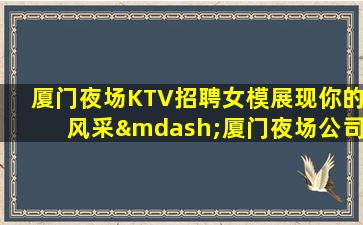 厦门夜场KTV招聘女模展现你的风采—厦门夜场公司招聘轻松工作
