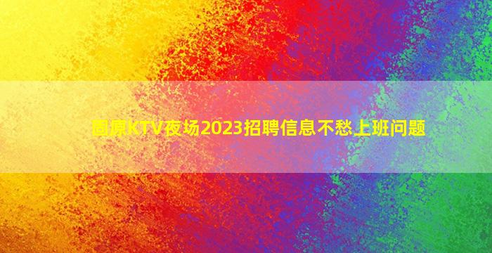 固原KTV夜场2023招聘信息不愁上班问题